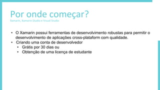 Por onde começar?Xamarin, Xamarin.Studio e Visual Studio
• O Xamarin possui ferramentas de desenvolvimento robustas para permitir o
desenvolvimento de aplicações cross-plataform com qualidade.
• Criando uma conta de desenvolvedor
• Grátis por 30 dias ou
• Obtenção de uma licença de estudante
 