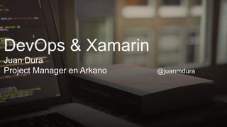 DevOps & Xamarin
Juan Dura
Project Manager en Arkano @juanmdura
 