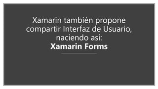Xamarin también propone
compartir Interfaz de Usuario,
naciendo así:
Xamarin Forms
 