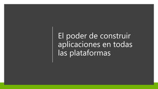 El poder de construir
aplicaciones en todas
las plataformas
 