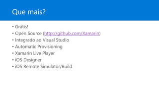 Que mais?
• Grátis!
• Open Source (http://github.com/Xamarin)
• Integrado ao Visual Studio
• Automatic Provisioning
• Xamarin Live Player
• iOS Designer
• iOS Remote Simulator/Build
 
