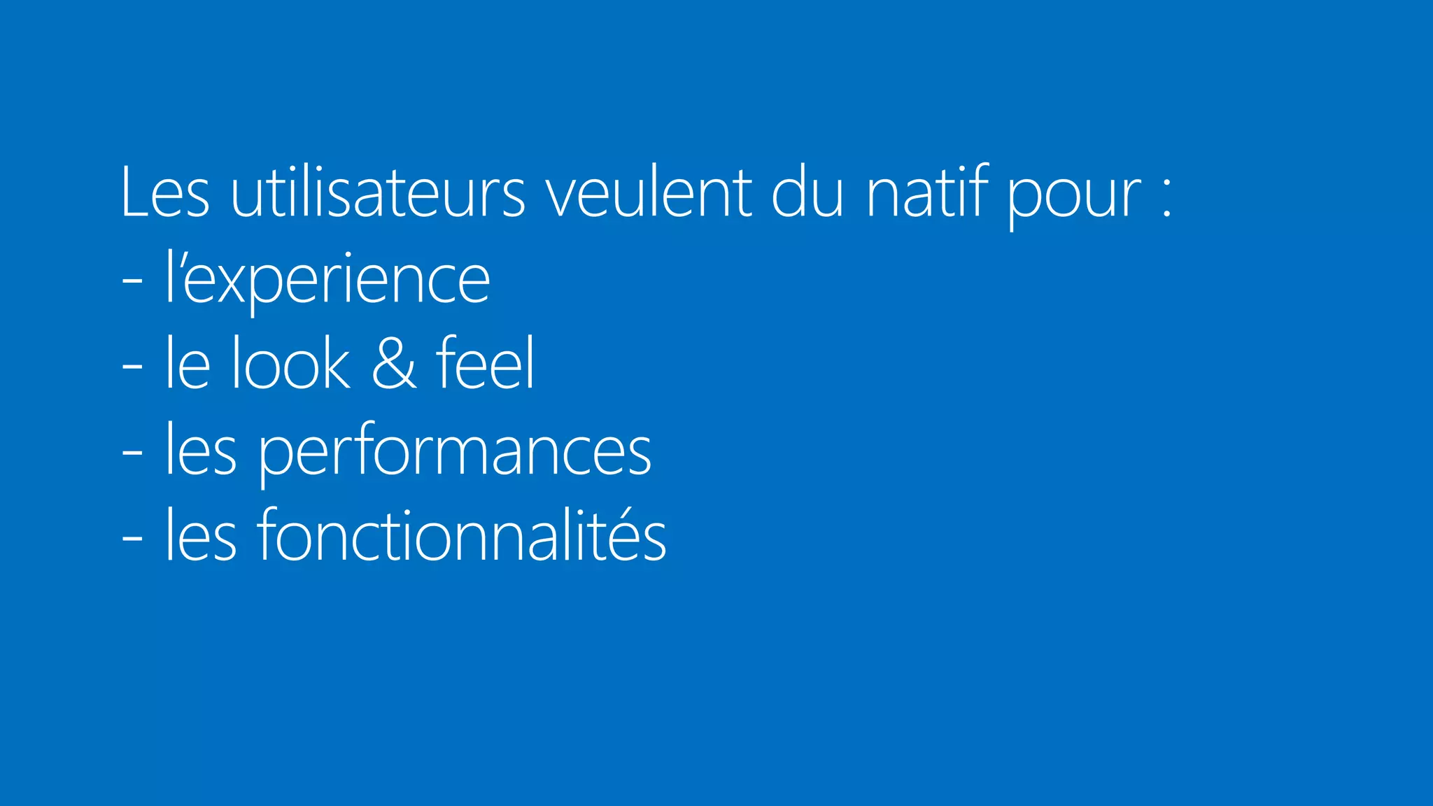 Les utilisateurs veulent du natif pour :
- l’experience
- le look & feel
- les performances
- les fonctionnalités

 