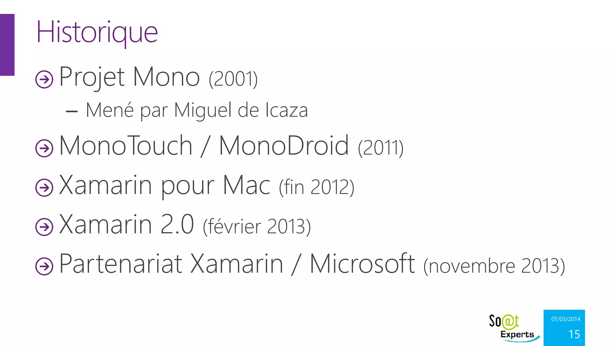 Historique
Projet Mono (2001)
– Mené par Miguel de Icaza

MonoTouch / MonoDroid (2011)
Xamarin pour Mac (fin 2012)
Xamarin 2.0 (février 2013)
Partenariat Xamarin / Microsoft (novembre 2013)
07/03/2014

15

 