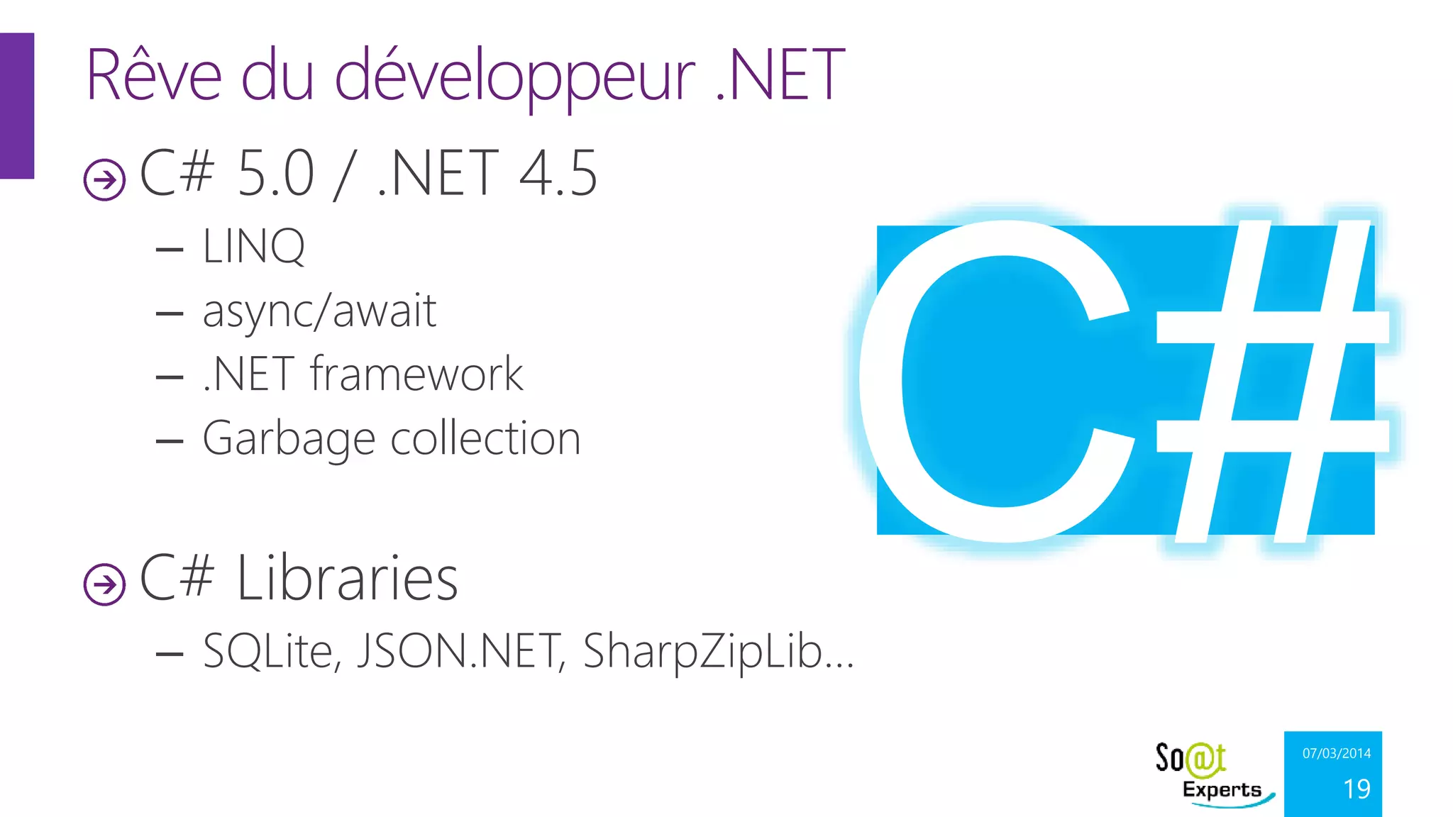 Rêve du développeur .NET
C# 5.0 / .NET 4.5
–
–
–
–

LINQ
async/await
.NET framework
Garbage collection

C# Libraries
– SQLite, JSON.NET, SharpZipLib…
07/03/2014

19

 