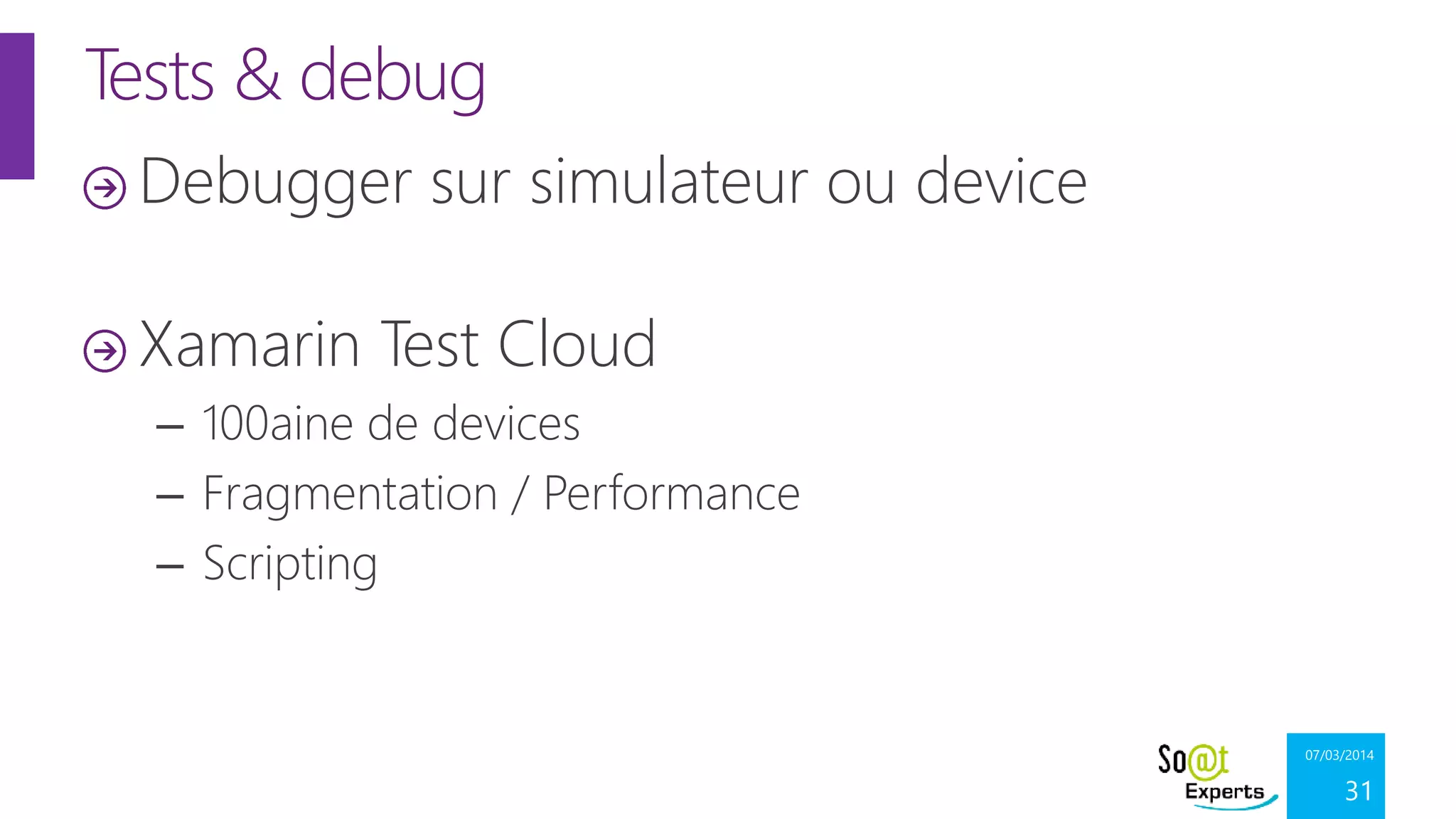 Tests & debug
Debugger sur simulateur ou device
Xamarin Test Cloud
– 100aine de devices
– Fragmentation / Performance
– Scripting

07/03/2014

31

 