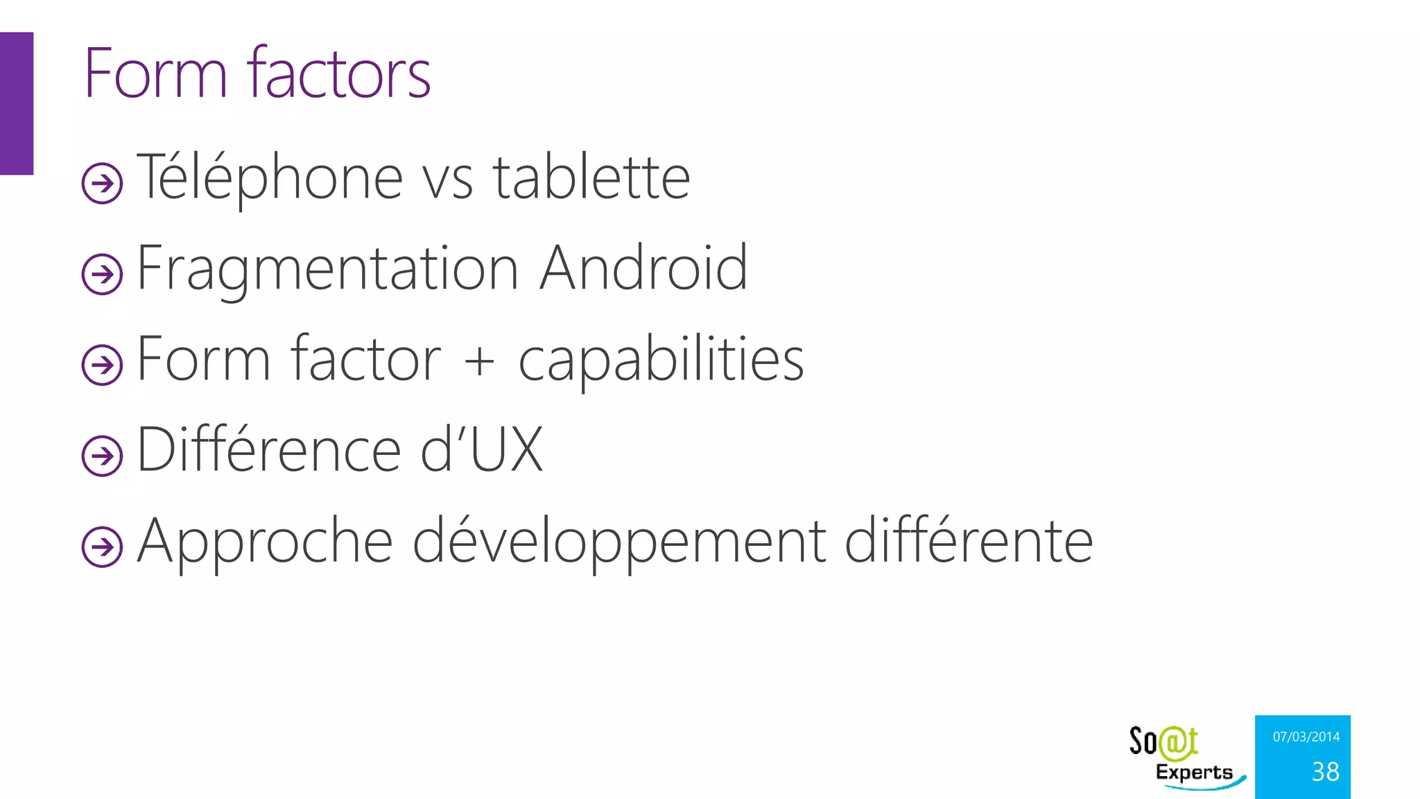 Form factors
Téléphone vs tablette
Fragmentation Android
Form factor + capabilities
Différence d’UX
Approche développement différente
07/03/2014

38

 