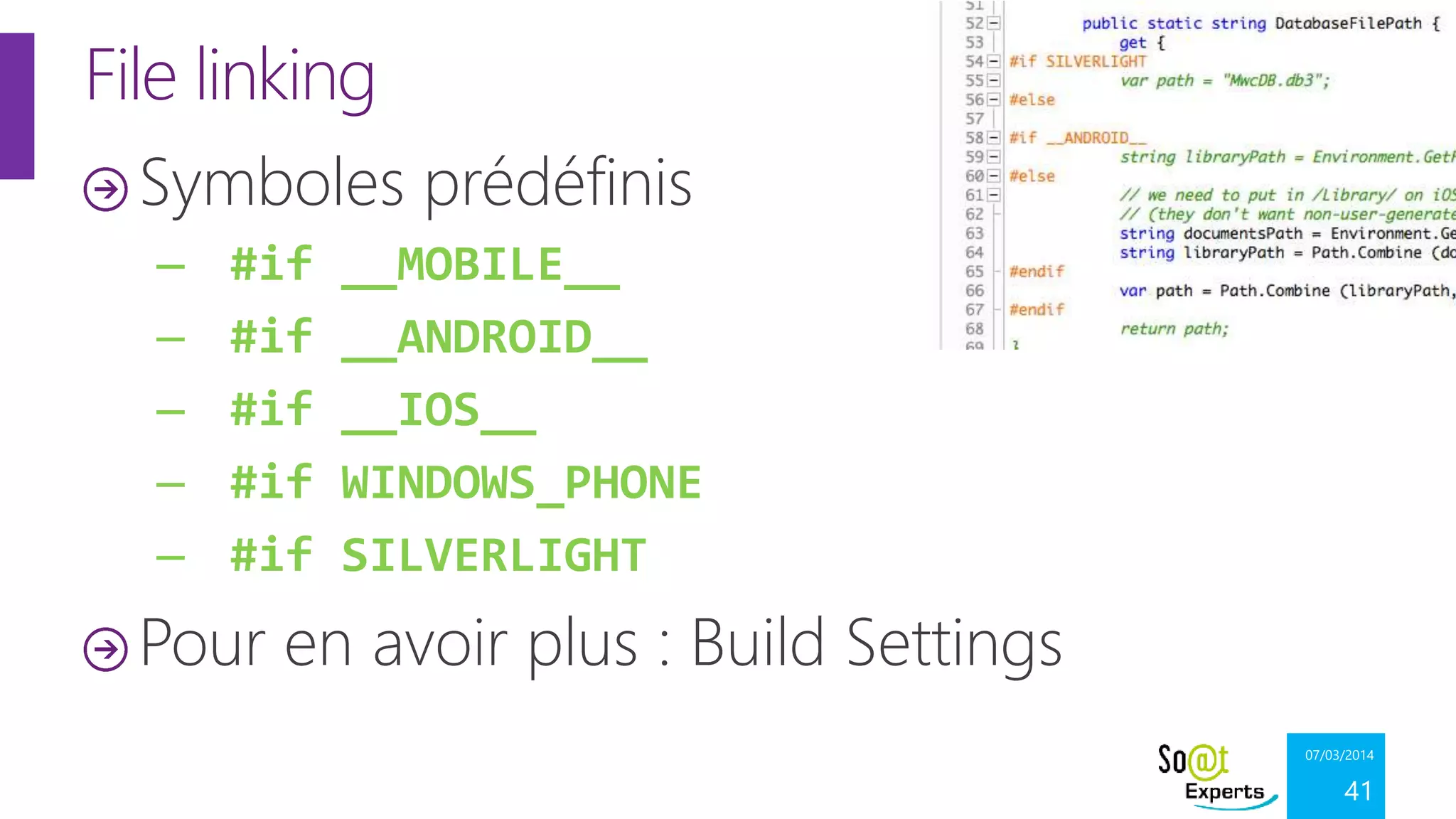 File linking
Symboles prédéfinis
–
–
–
–
–

#if
#if
#if
#if
#if

__MOBILE__
__ANDROID__
__IOS__
WINDOWS_PHONE
SILVERLIGHT

Pour en avoir plus : Build Settings
07/03/2014

41

 