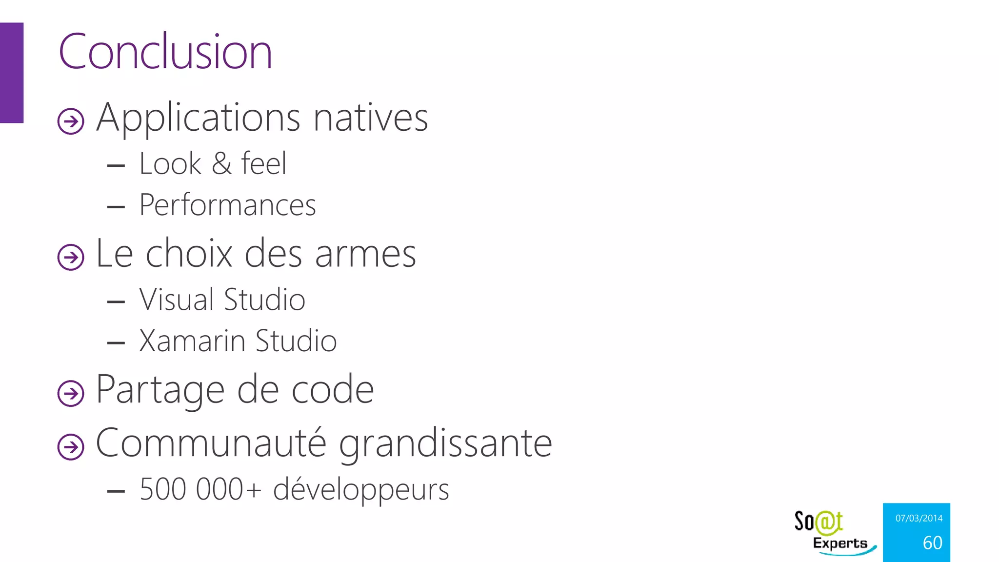 Conclusion
Applications natives
– Look & feel
– Performances

Le choix des armes
– Visual Studio
– Xamarin Studio

Partage de code
Communauté grandissante
– 500 000+ développeurs
07/03/2014

60

 