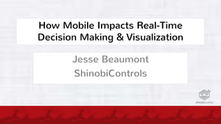 How Mobile Impacts Real-Time
Decision Making & Visualization
Jesse Beaumont
ShinobiControls
 