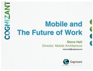 Mobile and
The Future of Work
Steve Hall
Director, Mobile Architecture
steven.hall@cognizant.com
 