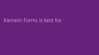 Xamarin Forms is best for.
 