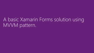 A basic Xamarin Forms solution using
MVVM pattern.
 