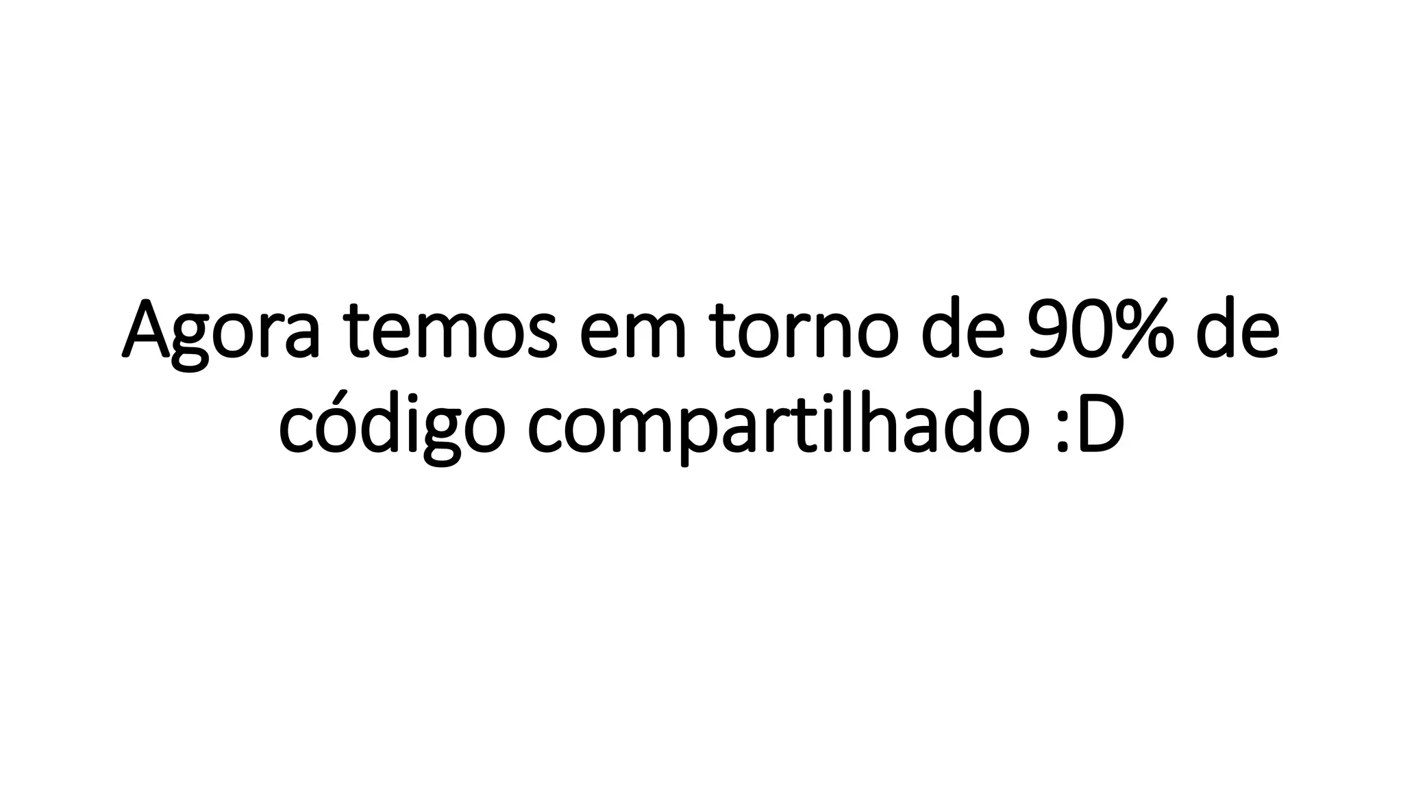 Agora temos em torno de 90% de
código compartilhado :D
 