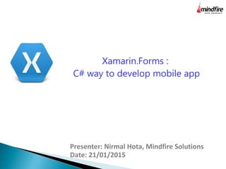 Presenter: Nirmal Hota, Mindfire Solutions
Date: 21/01/2015
Xamarin.Forms :
C# way to develop mobile app
 