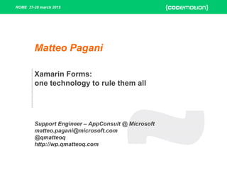 ROME 27-28 march 2015
Xamarin Forms:
one technology to rule them all
Support Engineer – AppConsult @ Microsoft
matteo.pagani@microsoft.com
@qmatteoq
http://wp.qmatteoq.com
Matteo Pagani
 