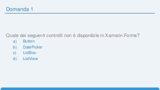 Domanda 1
Quale dei seguenti controlli non è disponibile in Xamarin.Forms?
a) Button
b) DatePicker
c) ListBox
d) ListView
 