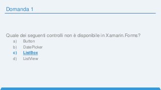 Domanda 1
Quale dei seguenti controlli non è disponibile in Xamarin.Forms?
a) Button
b) DatePicker
c) ListBox
d) ListView
 