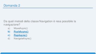 Domanda 2
Da quali metodi della classe Navigation è resa possibile la
navigazione?
a) MoveAsync()
b) PushAsync()
c) PopAsync()
d) NavigateAsync()
 