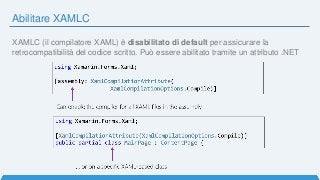 Abilitare XAMLC
XAMLC (il compilatore XAML) è disabilitato di default per assicurare la
retrocompatibilità del codice scritto. Può essere abilitato tramite un attributo .NET
 