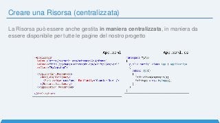 Creare una Risorsa (centralizzata)
La Risorsa può essere anche gestita in maniera centralizzata, in maniera da
essere disponibile per tutte le pagine del nostro progetto
 