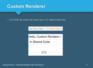 43Xamarin.Forms – Montreal Mobile .NET Developers
Custom Renderer
 Contrôle de saisie de base que l’on désire étendre:
 
