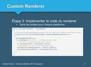 46Xamarin.Forms – Montreal Mobile .NET Developers
Custom Renderer
Étape 3: Implémenter le code du renderer
 Dans les projets pour chaque plateforme
 