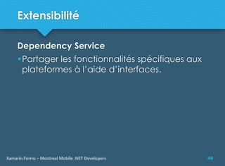 48Xamarin.Forms – Montreal Mobile .NET Developers
Extensibilité
Dependency Service
Partager les fonctionnalités spécifiques aux
plateformes à l’aide d’interfaces.
 
