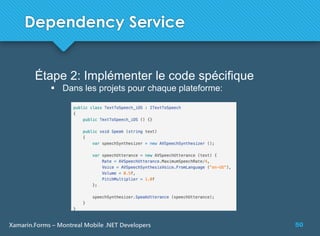 50Xamarin.Forms – Montreal Mobile .NET Developers
Dependency Service
Étape 2: Implémenter le code spécifique
 Dans les projets pour chaque plateforme:
 