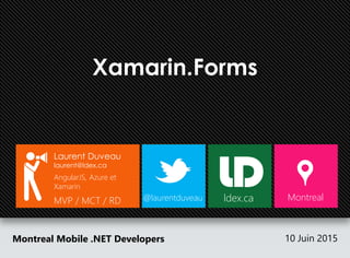 Xamarin.Forms
Montreal Mobile .NET Developers 10 Juin 2015
Laurent Duveau
laurent@ldex.ca
AngularJS, Azure et
Xamarin
MVP / MCT / RD @laurentduveau Montrealldex.ca
 