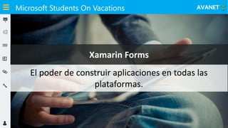 Microsoft Students On Vacations
Xamarin Forms
El poder de construir aplicaciones en todas las
plataformas.
 