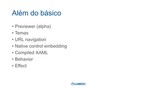 Além do básico
• Previewer (alpha)
• Temas
• URL navigation
• Native control embedding
• Compiled XAML
• Behavior
• Effect
 