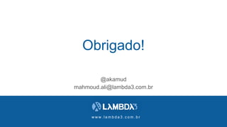 w w w . l a m b d a 3 . c o m . b r
Obrigado!
@akamud
mahmoud.ali@lambda3.com.br
 