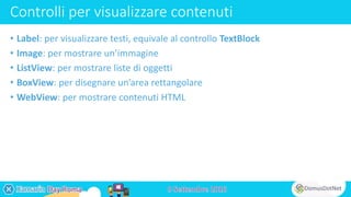 Controlli per visualizzare contenuti
• Label: per visualizzare testi, equivale al controllo TextBlock
• Image: per mostrare un’immagine
• ListView: per mostrare liste di oggetti
• BoxView: per disegnare un’area rettangolare
• WebView: per mostrare contenuti HTML
 