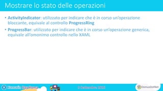 Mostrare lo stato delle operazioni
• ActivityIndicator: utilizzato per indicare che è in corso un’operazione
bloccante, equivale al controllo ProgressRing
• ProgressBar: utilizzato per indicare che è in corso un’operazione generica,
equivale all’omonimo controllo nello XAML
 