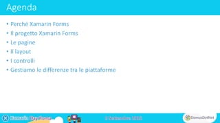 Agenda
• Perché Xamarin Forms
• Il progetto Xamarin Forms
• Le pagine
• Il layout
• I controlli
• Gestiamo le differenze tra le piattaforme
 