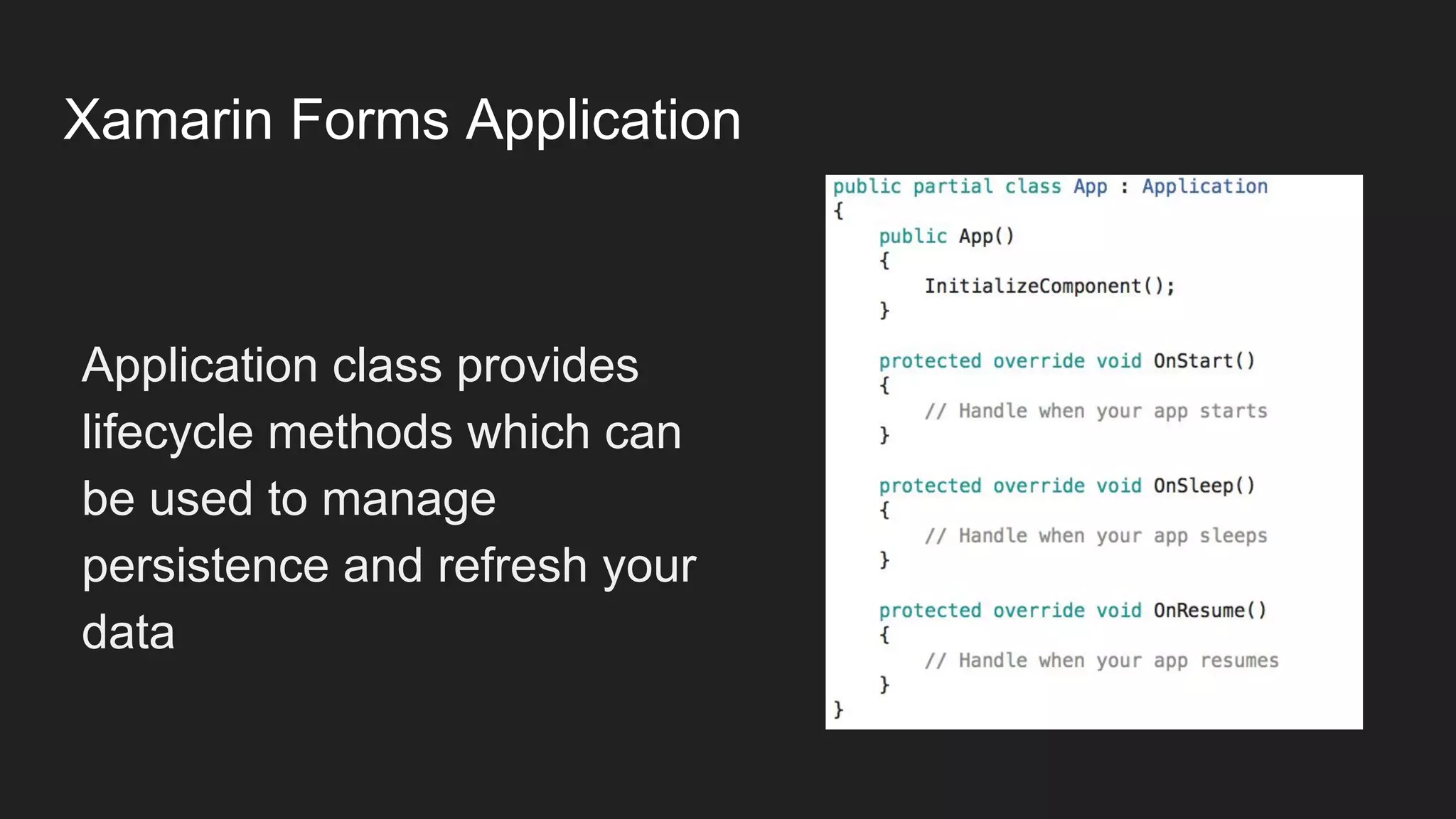 Xamarin Forms Application
Application class provides
lifecycle methods which can
be used to manage
persistence and refresh your
data
 
