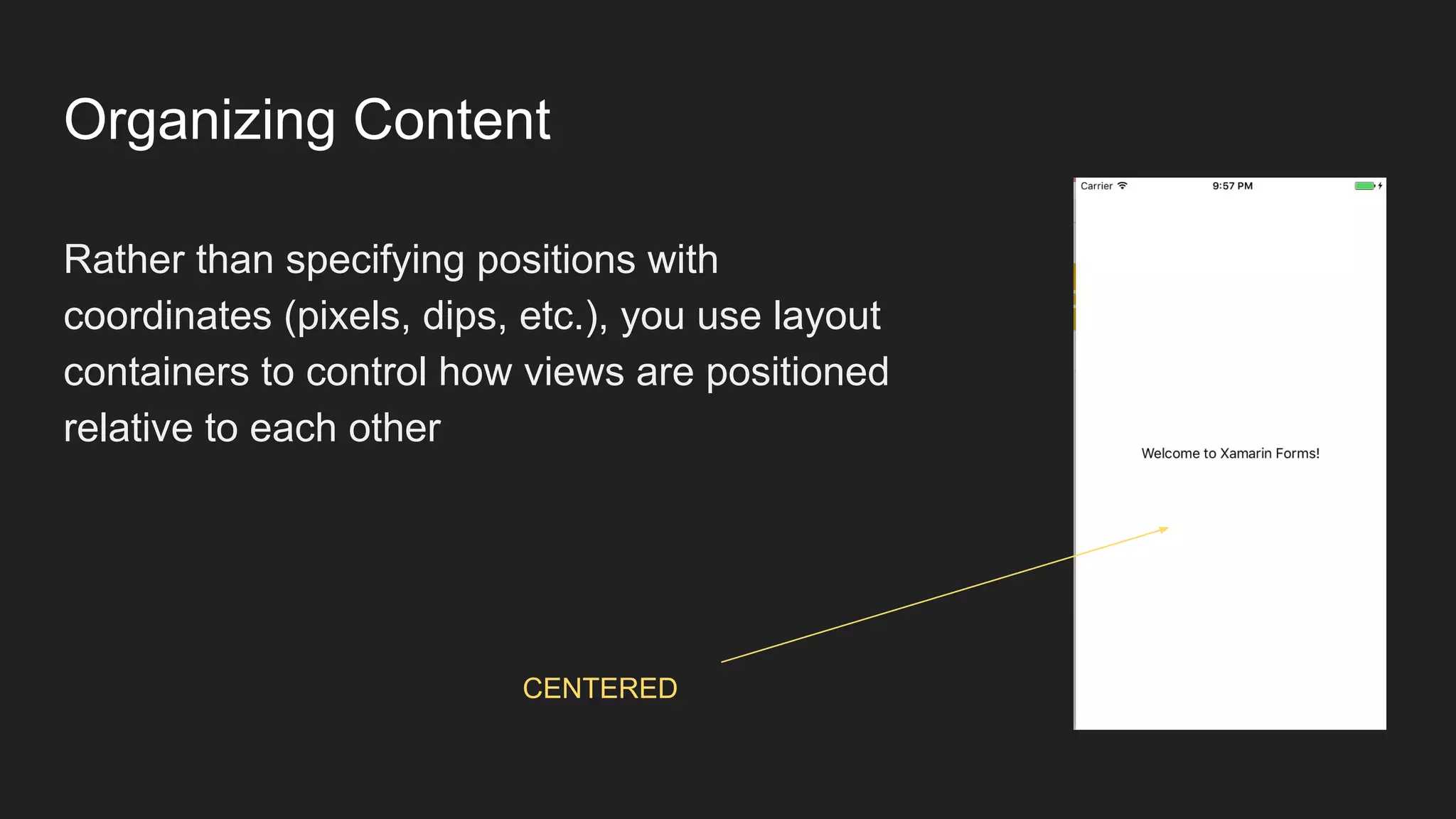Organizing Content
Rather than specifying positions with
coordinates (pixels, dips, etc.), you use layout
containers to control how views are positioned
relative to each other
CENTERED
 