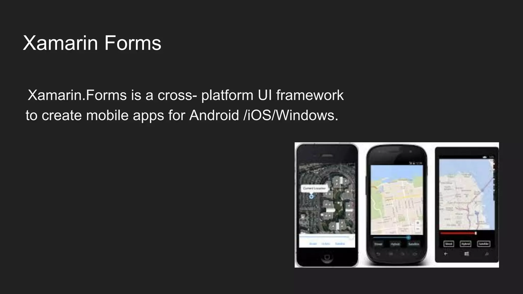 Xamarin Forms
Xamarin.Forms is a cross- platform UI framework
to create mobile apps for Android /iOS/Windows.
 
