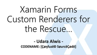 Xamarin Forms
Custom Renderers for
the Rescue…
- Udara Alwis -
CODENAME: [ÇøŋfuzëÐ SøurcëÇødë]
 