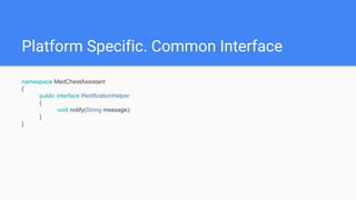 Platform Specific. Common Interface
namespace MedChestAssistant
{
public interface INotificationHelper
{
void notify(String message);
}
}
 