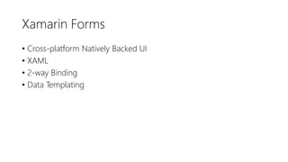 Xamarin Forms
• Cross-platform Natively Backed UI
• XAML
• 2-way Binding
• Data Templating
 