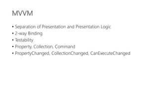 MVVM
• Separation of Presentation and Presentation Logic
• 2-way Binding
• Testability
• Property, Collection, Command
• PropertyChanged, CollectionChanged, CanExecuteChanged
 