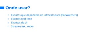 Onde usar?
○ Eventos que dependem de infraestrutura (FileWatchers)
○ Eventos real-time
○ Eventos de UI
○ Streams (ex.: rede)
 