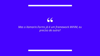 “Mas o Xamarin.Forms já é um framework MVVM, eu
preciso de outro?
 
