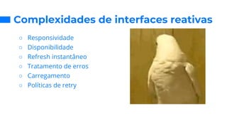 Complexidades de interfaces reativas
○ Responsividade
○ Disponibilidade
○ Refresh instantâneo
○ Tratamento de erros
○ Carregamento
○ Políticas de retry
 