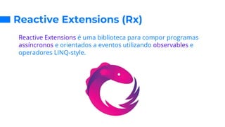 Reactive Extensions (Rx)
Reactive Extensions é uma biblioteca para compor programas
assíncronos e orientados a eventos utilizando observables e
operadores LINQ-style.
 