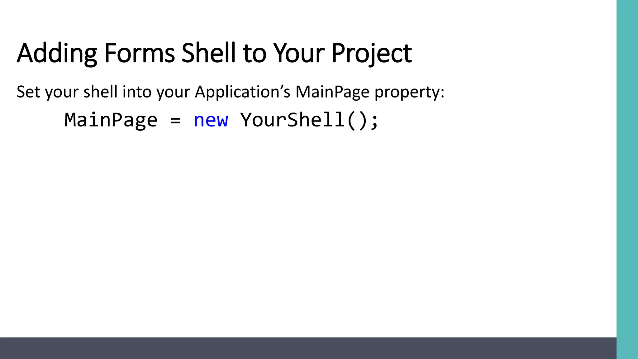 Adding Forms Shell to Your Project
Set your shell into your Application’s MainPage property:
MainPage = new YourShell();
 