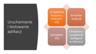 Uruchamianie
i testowanie
aplikacji
Urządzenia
fizyczne z
Android i
iOS
Emulator
Android
Symulator
iOS
Emulatory i
urządzenia
dostępne
w chmurze
 