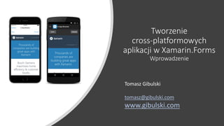 Tworzenie
cross-platformowych
aplikacji w Xamarin.Forms
Wprowadzenie
Tomasz Gibulski
tomasz@gibulski.com
www.gibulski.com
 