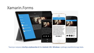 Xamarin.Forms
Tworzysz natywny interfejs użytkownika UI dla Android, iOS i Windows z jednego współdzielonego kodu.
 